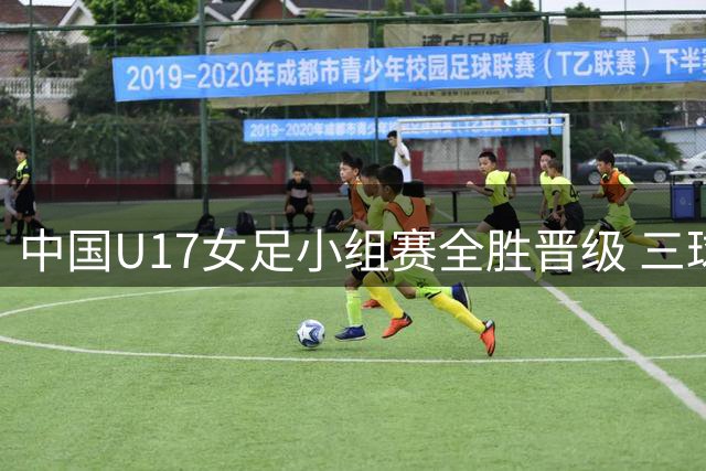 中国U17女足小组赛全胜晋级 三球完胜曼城