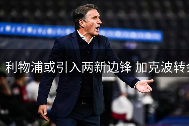利物浦或引入两新边锋 加克波转会成关键因素