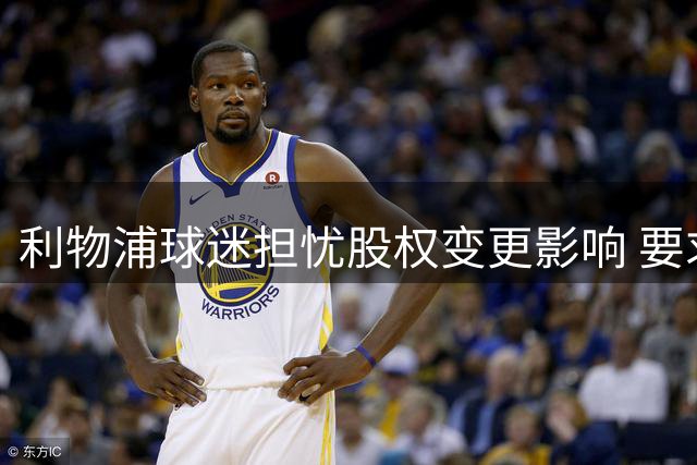 利物浦球迷担忧股权变更影响 要求俱乐部澄清细节