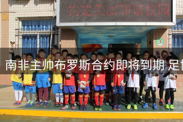 南非主帅布罗斯合约即将到期 足协主席公开致谢