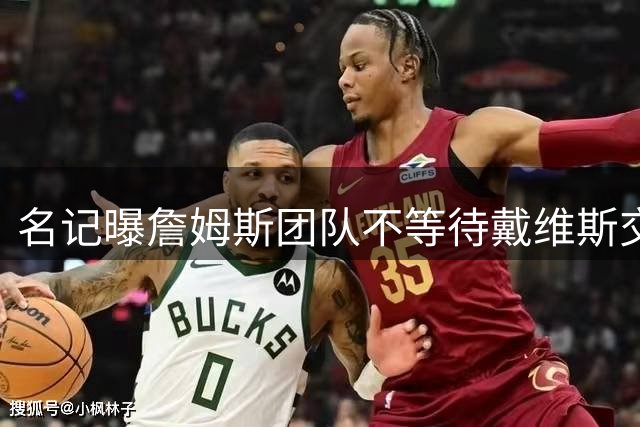 名记曝詹姆斯团队不等待戴维斯交易：与任何人去哪儿都无关