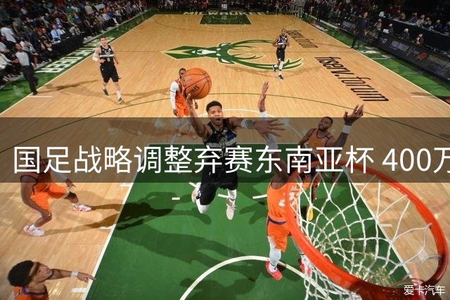 国足战略调整弃赛东南亚杯 400万美金难撼实战练兵决心