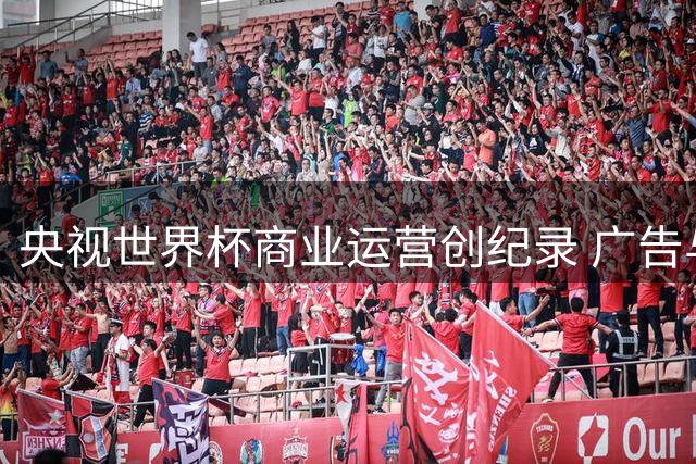 央视世界杯商业运营创纪录 广告与转播双轮驱动利润突破50亿