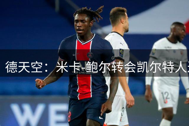 德天空：米卡-鲍尔转会凯尔特人达成协议