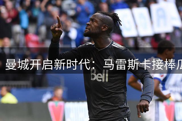 曼城开启新时代：马雷斯卡接棒瓜迪奥拉执教英超豪门