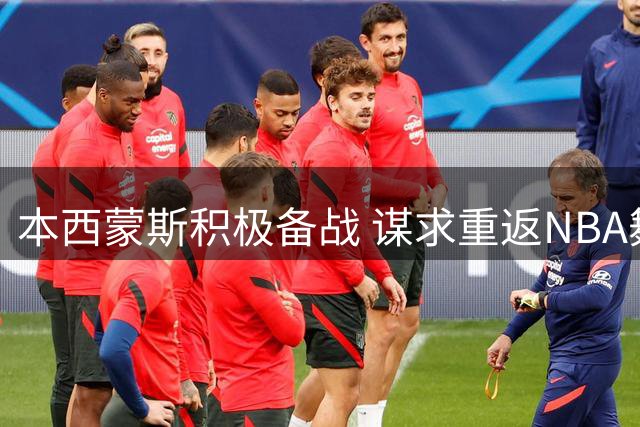 本西蒙斯积极备战 谋求重返NBA舞台