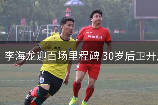 李海龙迎百场里程碑 30岁后卫开启职业生涯新篇章