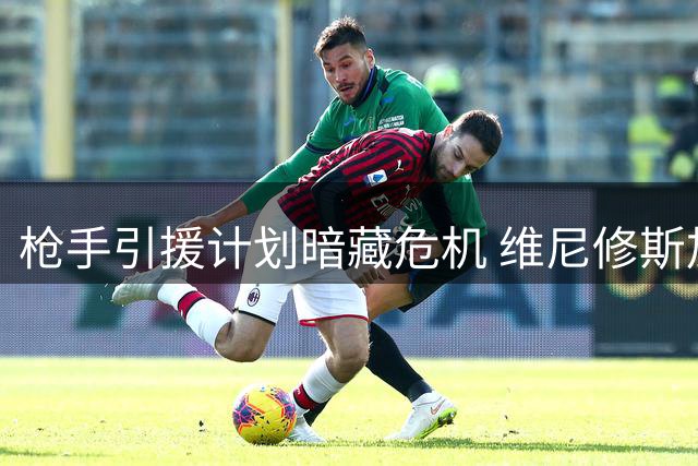 枪手引援计划暗藏危机 维尼修斯加盟或引发更衣室地震