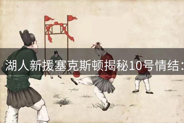 湖人新援塞克斯顿揭秘10号情结：四岁那件紫金战袍铸就今日传奇开端