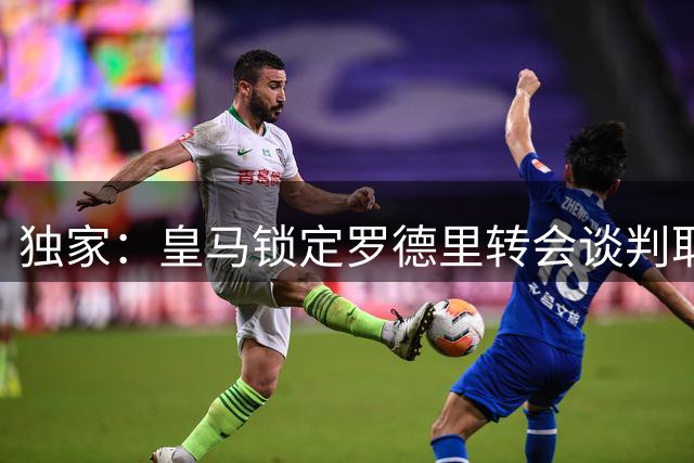 独家：皇马锁定罗德里转会谈判取得突破 成交价或低于心理预期