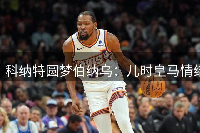 科纳特圆梦伯纳乌：儿时皇马情结终成真