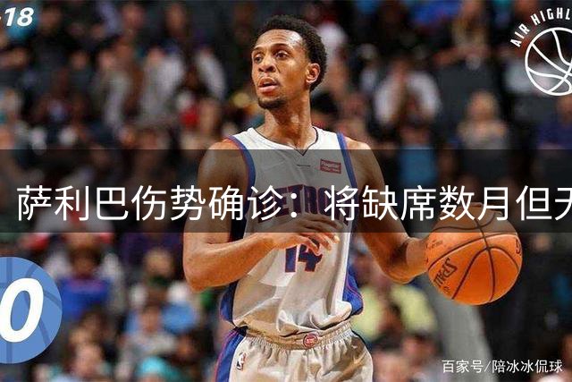萨利巴伤势确诊：将缺席数月但无需手术，启动康复计划