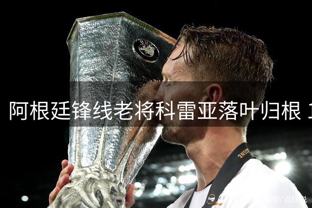 阿根廷锋线老将科雷亚落叶归根 12年后重披拉普拉塔战袍