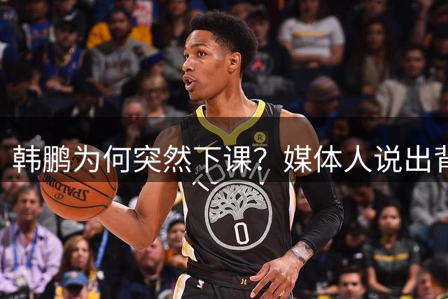 韩鹏为何突然下课？媒体人说出背后细节，当事人发声，依旧有担当
