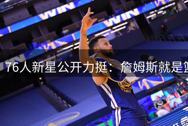 76人新星公开力挺：詹姆斯就是篮球史上最伟大球员