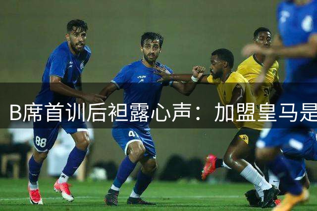 B席首训后袒露心声：加盟皇马是毕生梦想 穆帅令我向往
