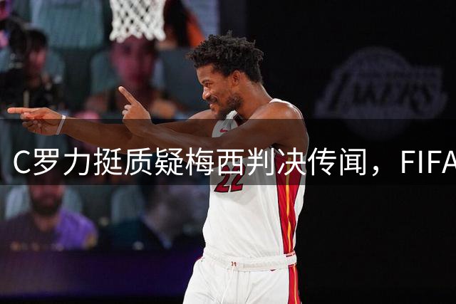C罗力挺质疑梅西判决传闻，FIFA介入世界杯决赛纠纷调查